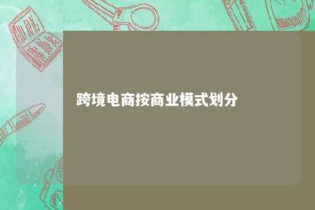 跨境电商按商业模式划分 跨境电商按照业务模式分类可以分为哪些