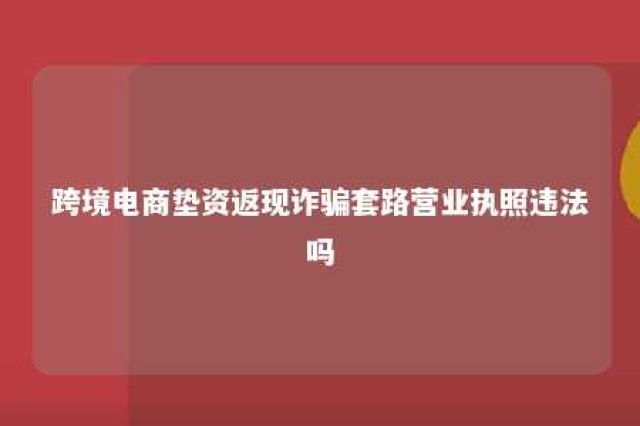 跨境电商垫资返现诈骗套路营业执照违法吗 做跨境电商需要垫资吗