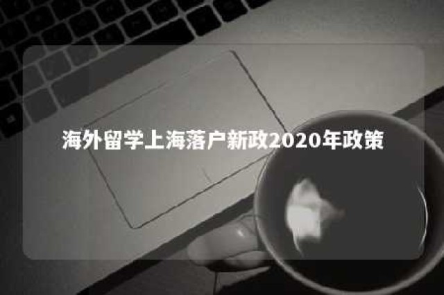 海外留学上海落户新政2020年政策 海外留学上海落户新政2020年政策是什么