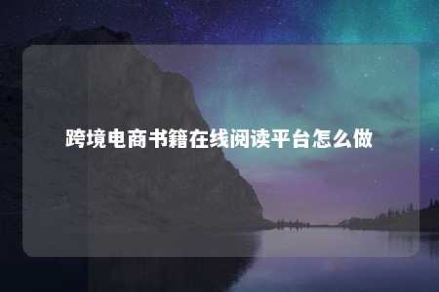 跨境电商书籍在线阅读平台怎么做 跨境电商新手入门书籍