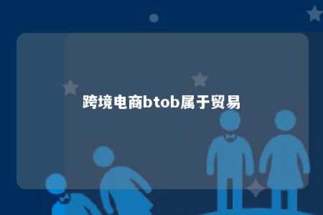 跨境电商btob属于贸易 跨境电商属于贸易方式吗