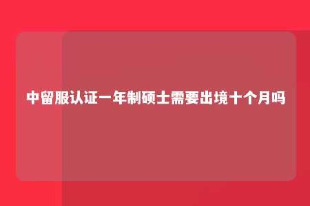 中留服认证一年制硕士需要出境十个月吗