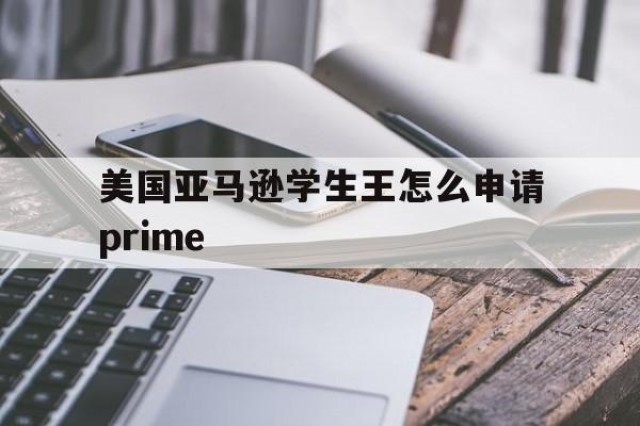 美国亚马逊学生王怎么申请prime的简单介绍