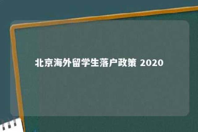 北京海外留学生落户政策 2020 北京海外留学生落户政策 2024