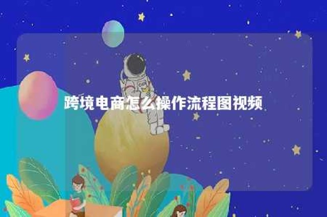 跨境电商怎么操作流程图视频 跨境电商怎么操作流程图视频教学