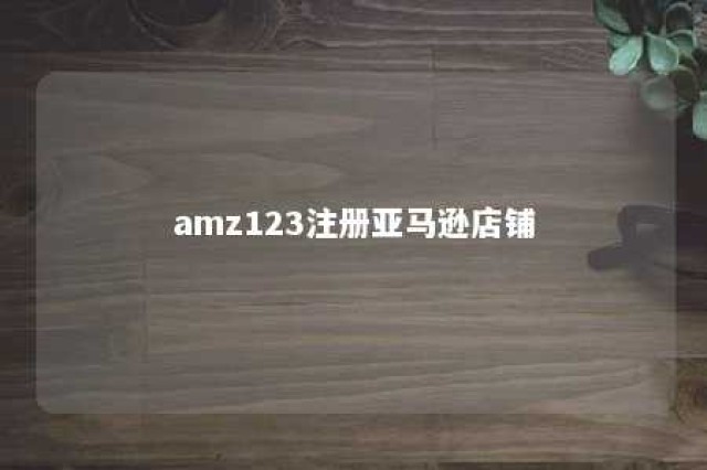 amz123注册亚马逊店铺 电商怎么做新手入门