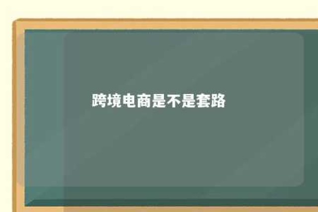 跨境电商是不是套路 跨境电商是坑人的吗