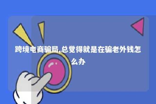 跨境电商骗局,总觉得就是在骗老外钱怎么办 跨境电商 骗局