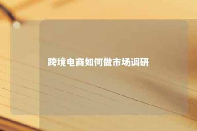 跨境电商如何做市场调研 跨境电商市场调查