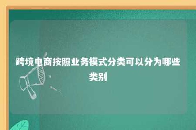 跨境电商按照业务模式分类可以分为哪些类别 跨境电商按照业务模式分类可以分为哪些类别和类别