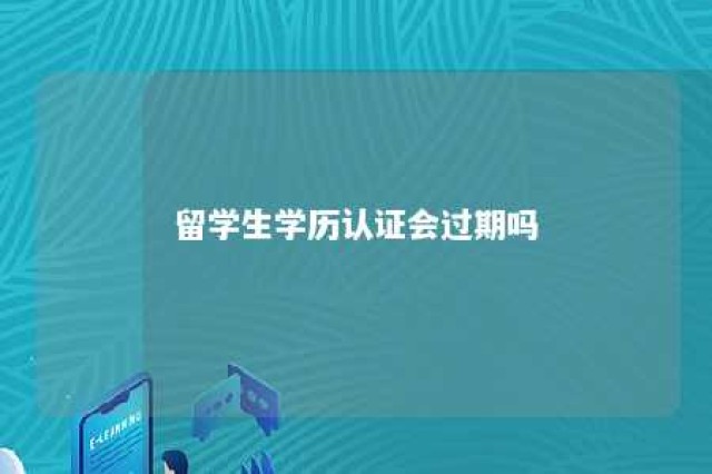 留学生学历认证会过期吗 留学生学历认证后还需要做什么吗