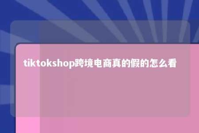 tiktokshop跨境电商真的假的怎么看 tiktok跨境小店