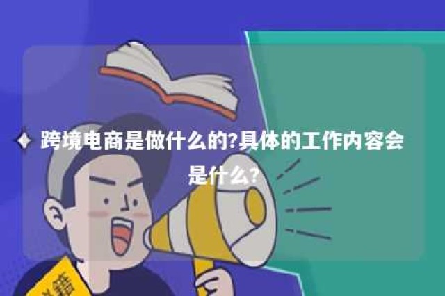 跨境电商是做什么的?具体的工作内容会是什么? 跨境电商主要做什么业务