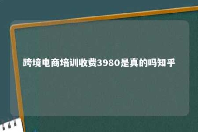 跨境电商培训收费3980是真的吗知乎 跨境电商交3980元培训费可信吗