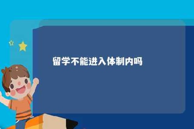 留学不能进入体制内吗 留学生进体制内有多难