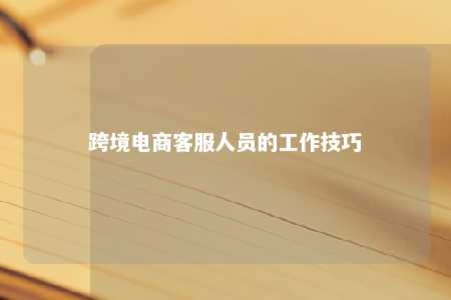 跨境电商客服人员的工作技巧 简述跨境电商客服人员的工作技巧