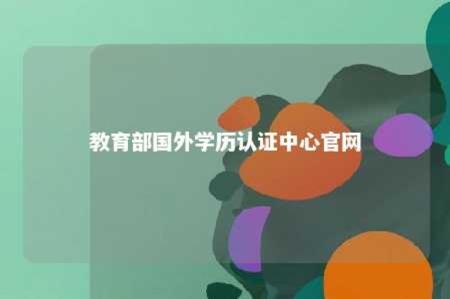 教育部国外学历认证中心官网 教育部留学服务中心网上服务大厅