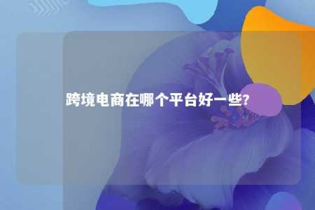 跨境电商在哪个平台好一些? 跨境电商选择哪个平台比较好