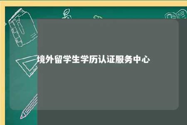 境外留学生学历认证服务中心 境外留学生学历认证官网