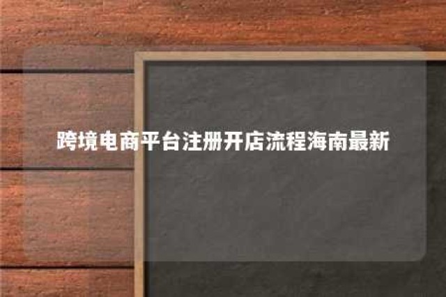 跨境电商平台注册开店流程海南最新 跨境电商平台注册要求