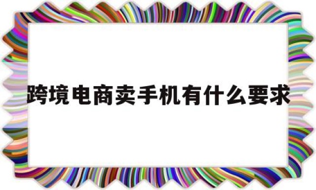 跨境电商卖手机有什么要求