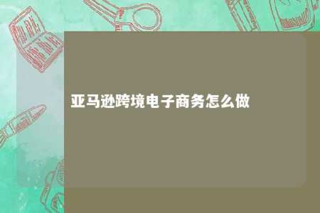 亚马逊跨境电子商务怎么做 亚马逊跨境电子商务怎么做流程