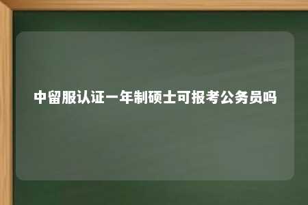 中留服认证一年制硕士可报考公务员吗