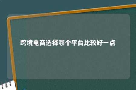 跨境电商选择哪个平台比较好一点