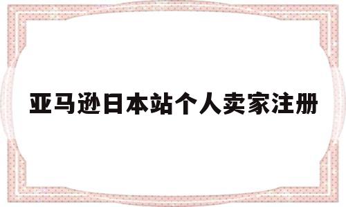 亚马逊日本站个人卖家注册